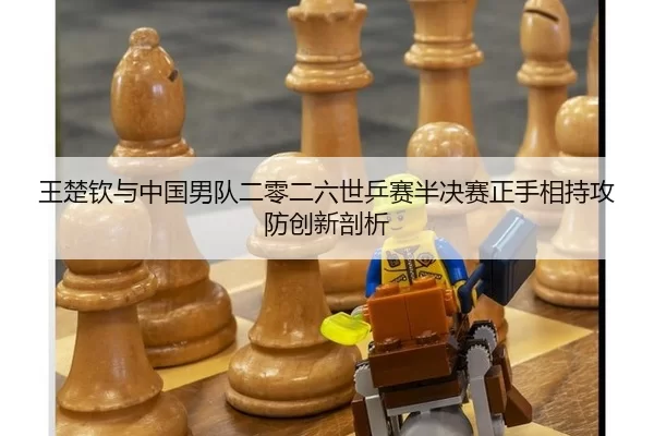 王楚钦与中国男队二零二六世乒赛半决赛正手相持攻防创新剖析
